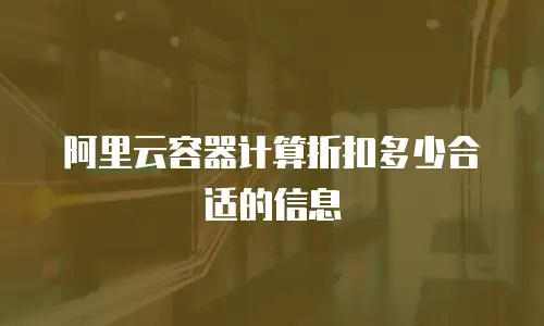 阿里云容器计算折扣多少合适的信息