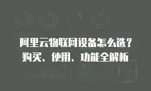阿里云物联网设备怎么选？购买、使用、功能全解析