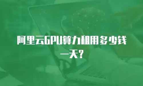 阿里云GPU算力租用多少钱一天？