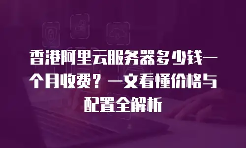 香港阿里云服务器多少钱一个月收费？一文看懂价格与配置全解析