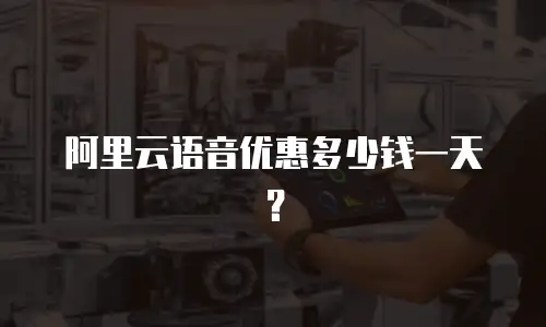 阿里云语音优惠多少钱一天？