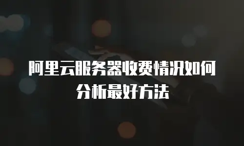 阿里云服务器收费情况如何分析最好方法