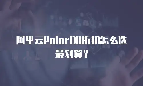 阿里云PolarDB折扣怎么选最划算？