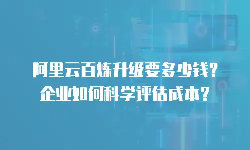 阿里云百炼升级要多少钱？企业如何科学评估成本？