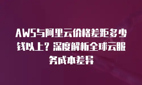 AWS与阿里云价格差距多少钱以上？深度解析全球云服务成本差异