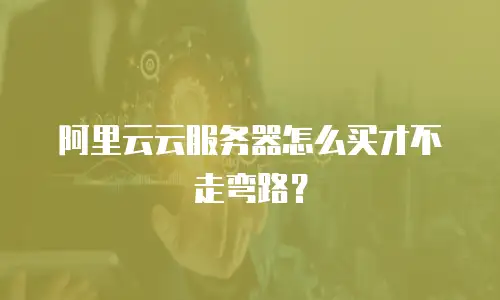 阿里云云服务器怎么买才不走弯路？