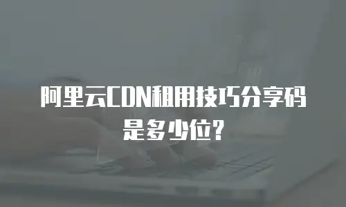 阿里云CDN租用技巧分享码是多少位？