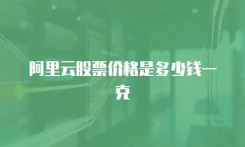 阿里云股票价格是多少钱一克