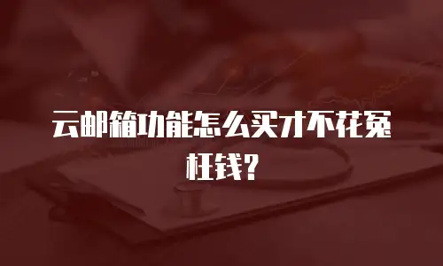 云邮箱功能怎么买才不花冤枉钱？