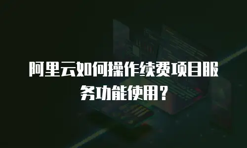 阿里云如何操作续费项目服务功能使用？
