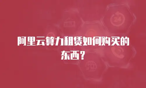 阿里云算力租赁如何购买的东西？