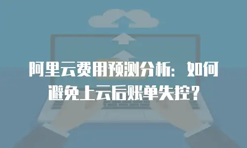 阿里云费用预测分析：如何避免上云后账单失控？