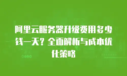 阿里云服务器升级费用多少钱一天？全面解析与成本优化策略