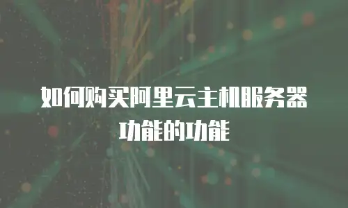 如何购买阿里云主机服务器功能的功能