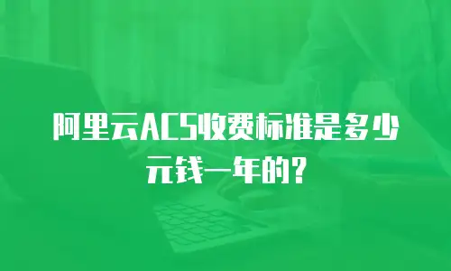 阿里云ACS收费标准是多少元钱一年的？