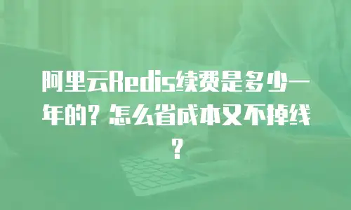 阿里云Redis续费是多少一年的？怎么省成本又不掉线？