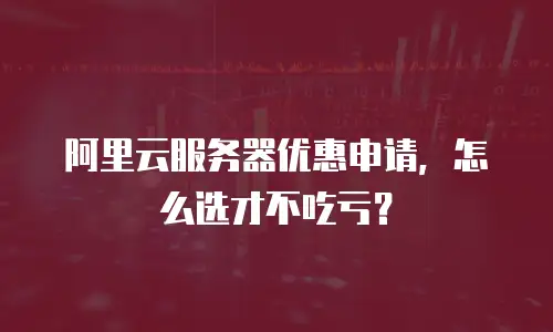 阿里云服务器优惠申请，怎么选才不吃亏？