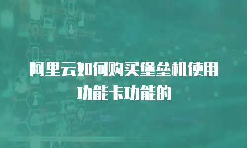 阿里云如何购买堡垒机使用功能卡功能的
