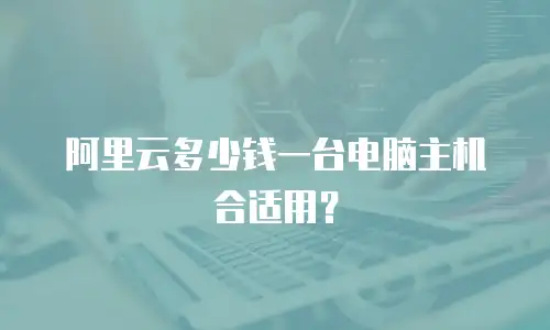 阿里云多少钱一台电脑主机合适用？