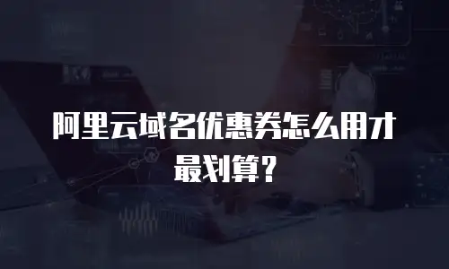 阿里云域名优惠券怎么用才最划算？