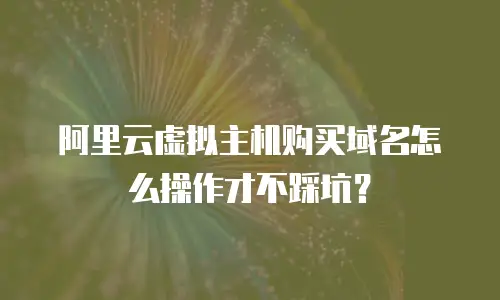 阿里云虚拟主机购买域名怎么操作才不踩坑？