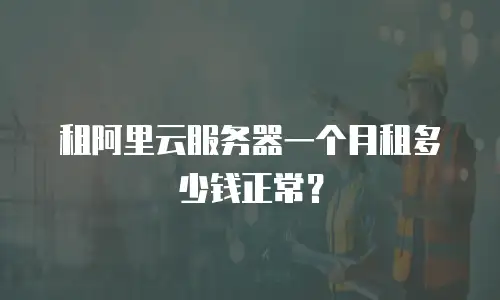 租阿里云服务器一个月租多少钱正常？