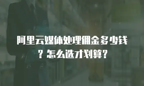 阿里云媒体处理佣金多少钱？怎么选才划算？