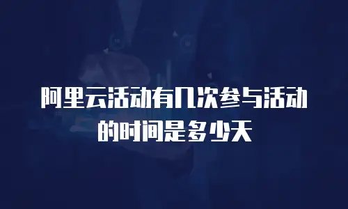 阿里云活动有几次参与活动的时间是多少天