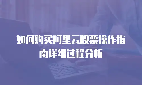 如何购买阿里云股票操作指南详细过程分析