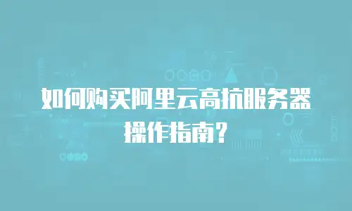 如何购买阿里云高抗服务器操作指南？