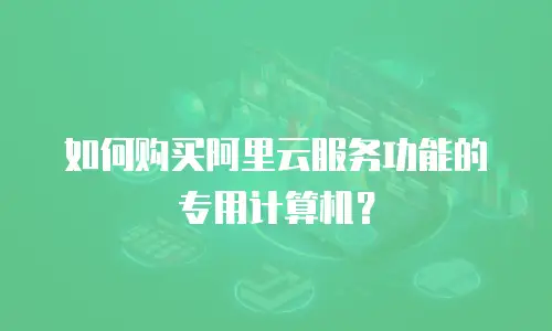 如何购买阿里云服务功能的专用计算机？