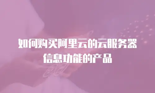 如何购买阿里云的云服务器信息功能的产品
