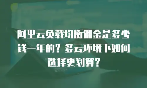 阿里云负载均衡佣金是多少钱一年的？多云环境下如何选择更划算？