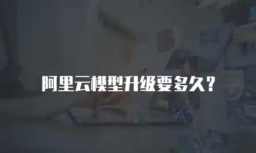 阿里云模型升级要多久？