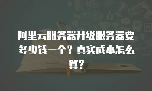 阿里云服务器升级服务器要多少钱一个？真实成本怎么算？