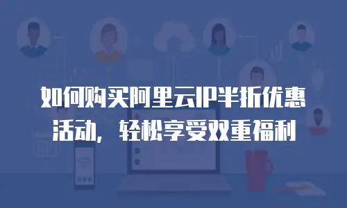 如何购买阿里云IP半折优惠活动，轻松享受双重福利