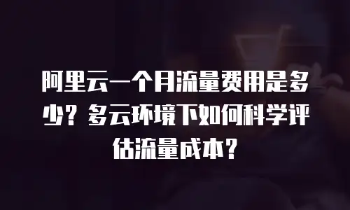 阿里云一个月流量费用是多少？多云环境下如何科学评估流量成本？