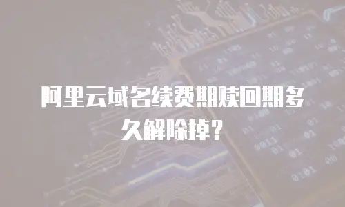 阿里云域名续费期赎回期多久解除掉？