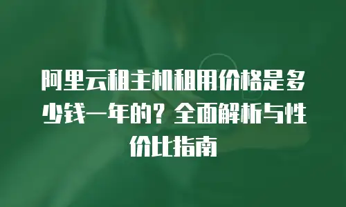 阿里云租主机租用价格是多少钱一年的？全面解析与性价比指南