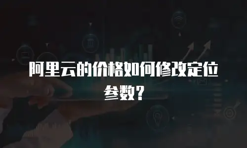 阿里云的价格如何修改定位参数？