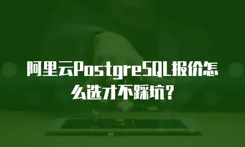 阿里云PostgreSQL报价怎么选才不踩坑？