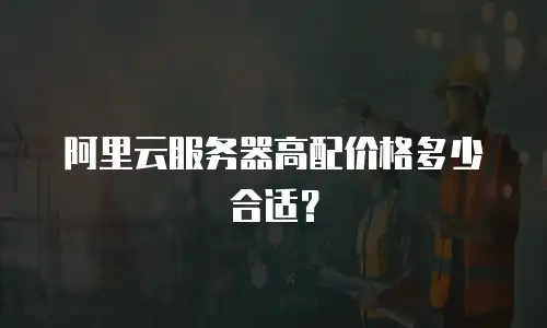 阿里云服务器高配价格多少合适？