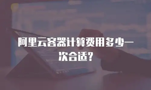 阿里云容器计算费用多少一次合适？