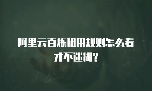 阿里云百炼租用规则怎么看才不迷糊？