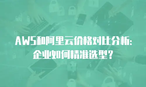 AWS和阿里云价格对比分析：企业如何精准选型？