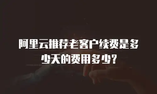 阿里云推荐老客户续费是多少天的费用多少？