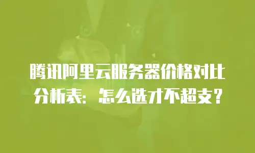 腾讯阿里云服务器价格对比分析表：怎么选才不超支？
