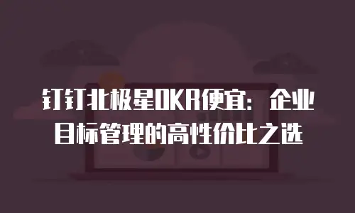 钉钉北极星OKR便宜：企业目标管理的高性价比之选
