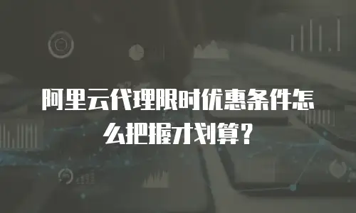 阿里云代理限时优惠条件怎么把握才划算？