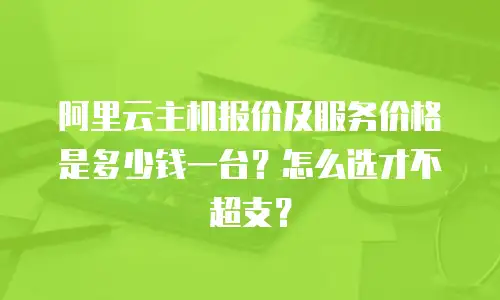 阿里云主机报价及服务价格是多少钱一台？怎么选才不超支？